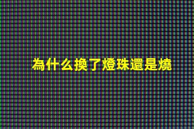 為什么換了燈珠還是燒 LED燈珠為什么會燒